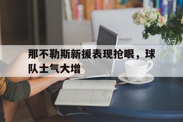 包含那不勒斯新援表现抢眼,球队士气大增的词条 包含那不勒斯新援表现抢眼,球队士气大增的词条