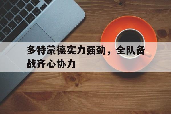 多特蒙德实力强劲,全队备战齐心协力的简单介绍 多特蒙德实力强劲,全队备战齐心协力的简单介绍