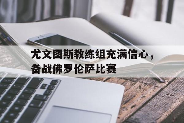 尤文图斯教练组充满信心，备战佛罗伦萨比赛的简单介绍