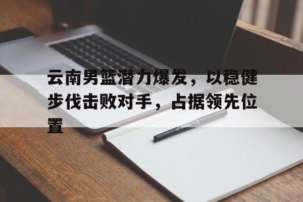 云南男篮潜力爆发，以稳健步伐击败对手，占据领先位置的简单介绍