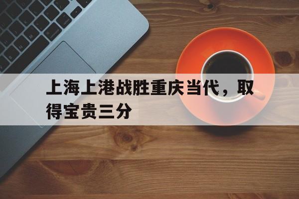 上海上港战胜重庆当代，取得宝贵三分的简单介绍