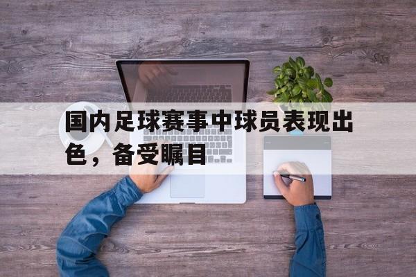 国内足球赛事中球员表现出色，备受瞩目