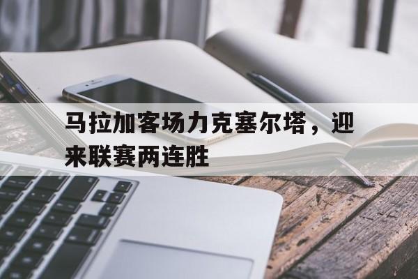 马拉加客场力克塞尔塔，迎来联赛两连胜