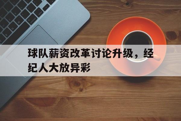 球队薪资改革讨论升级，经纪人大放异彩的简单介绍