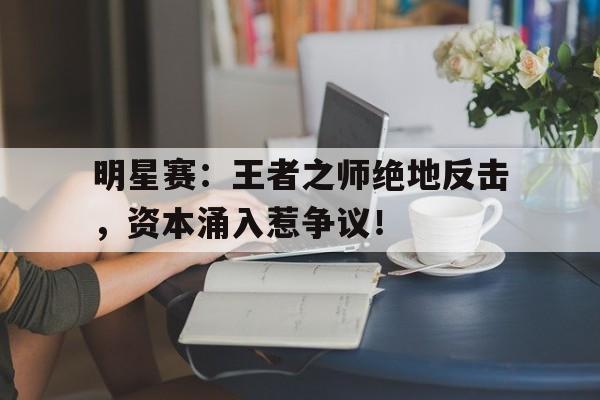 明星赛：王者之师绝地反击，资本涌入惹争议！