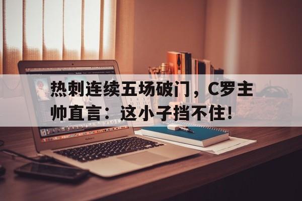 热刺连续五场破门，C罗主帅直言：这小子挡不住！